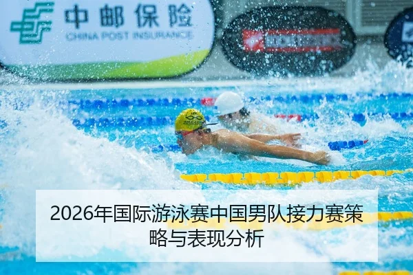 2026年国际游泳赛中国男队接力赛策略与表现分析