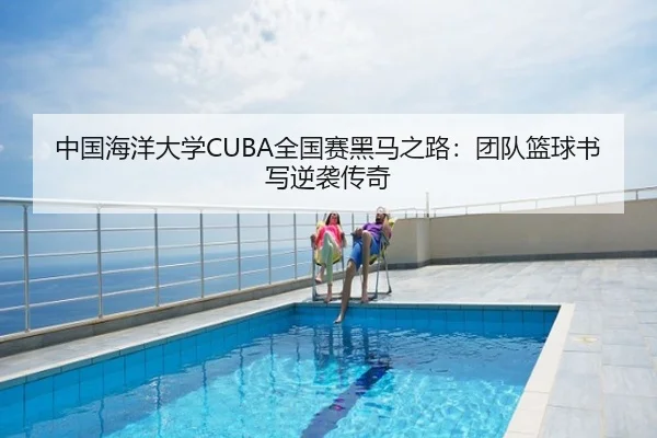 中国海洋大学CUBA全国赛黑马之路：团队篮球书写逆袭传奇