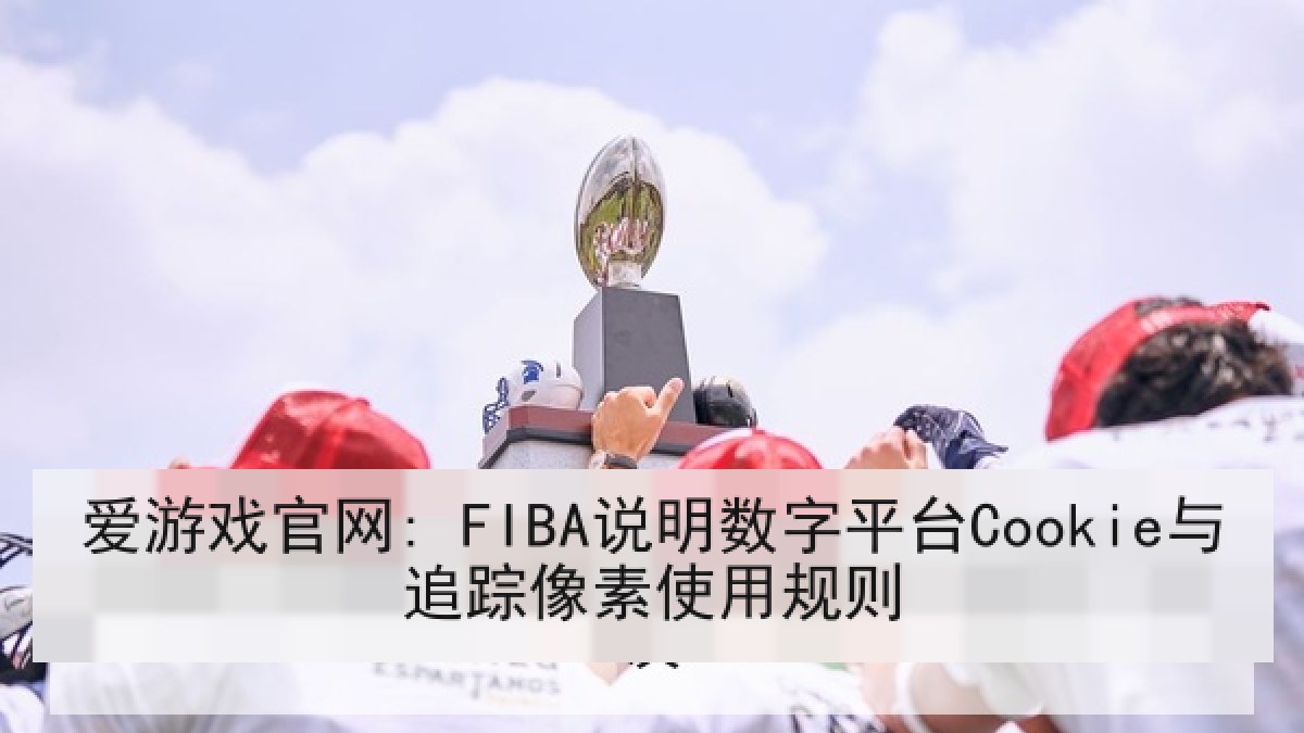 爱游戏官网: FIBA说明数字平台Cookie与追踪像素使用规则 爱游戏官网: FIBA说明数字平台Cookie与追踪像素使用规则