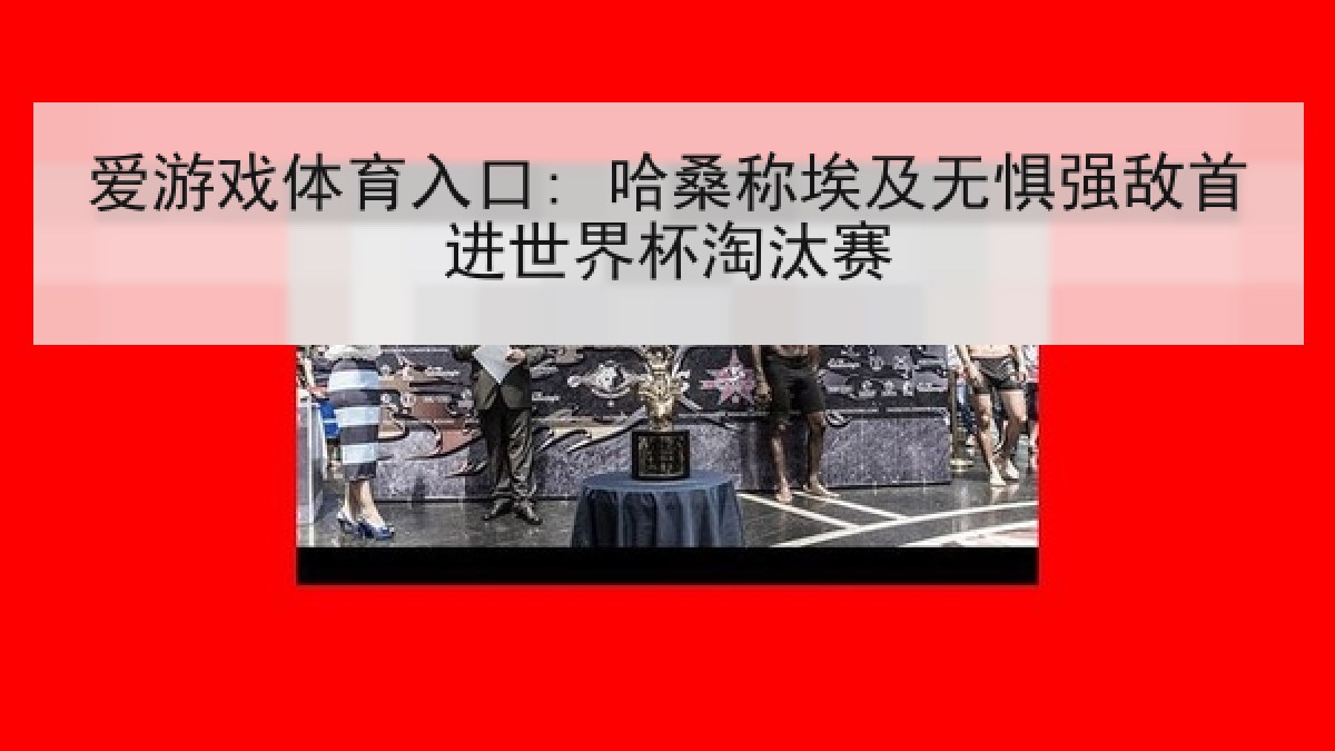 爱游戏体育入口: 哈桑称埃及无惧强敌首进世界杯淘汰赛