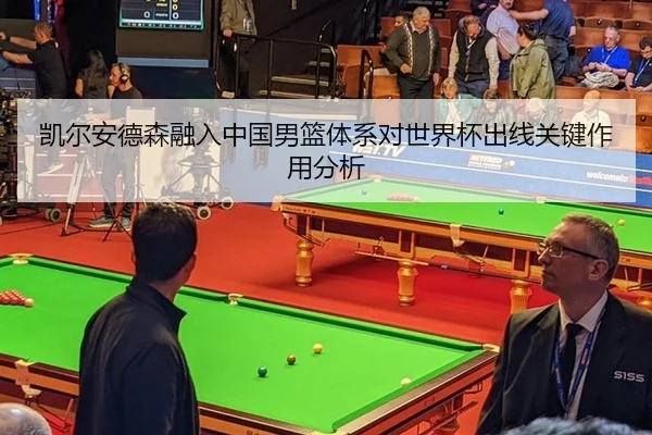 凯尔安德森融入中国男篮体系对世界杯出线关键作用分析
