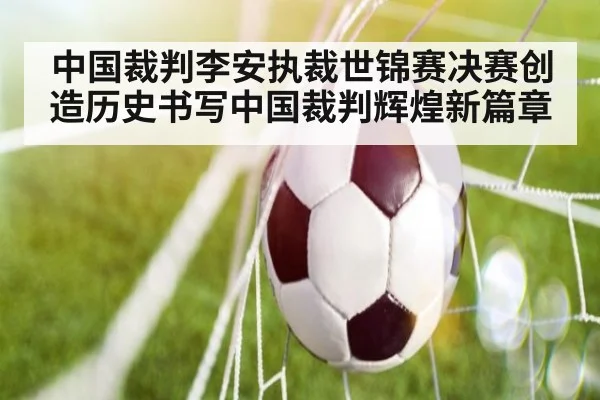 中国裁判李安执裁世锦赛决赛创造历史书写中国裁判辉煌新篇章