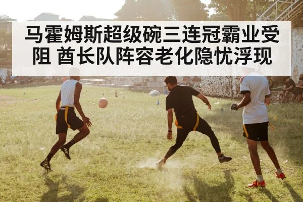 马霍姆斯超级碗三连冠霸业受阻 酋长队阵容老化隐忧浮现