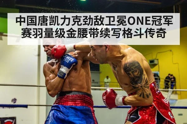 中国唐凯力克劲敌卫冕ONE冠军赛羽量级金腰带续写格斗传奇
