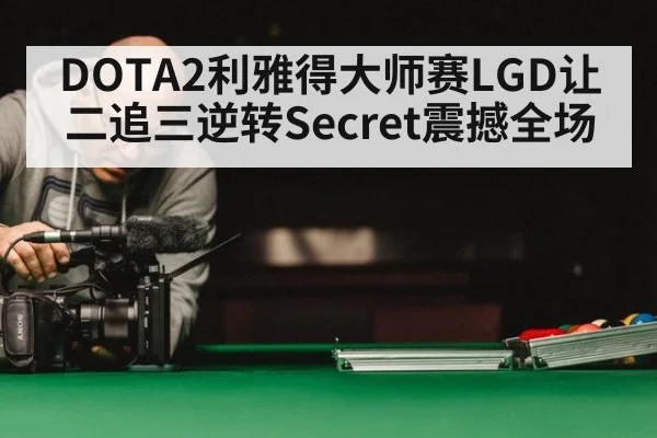 DOTA2利雅得大师赛LGD让二追三逆转Secret震撼全场