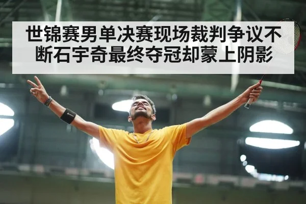世锦赛男单决赛现场裁判争议不断石宇奇最终夺冠却蒙上阴影