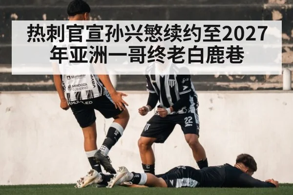 热刺官宣孙兴慜续约至2027年亚洲一哥终老白鹿巷