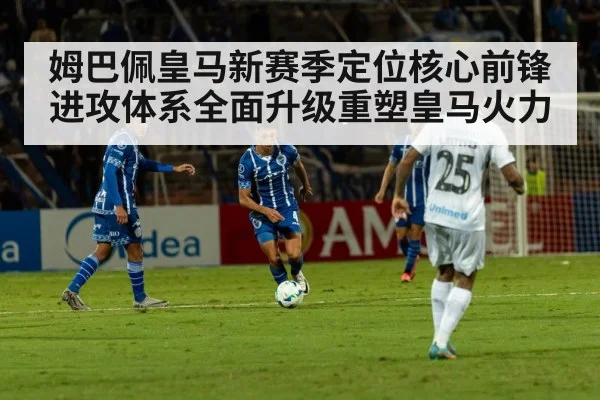 姆巴佩皇马新赛季定位核心前锋进攻体系全面升级重塑皇马火力