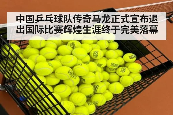 中国乒乓球队传奇马龙正式宣布退出国际比赛辉煌生涯终于完美落幕