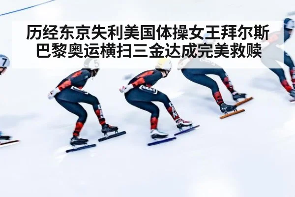 历经东京失利美国体操女王拜尔斯巴黎奥运横扫三金达成完美救赎